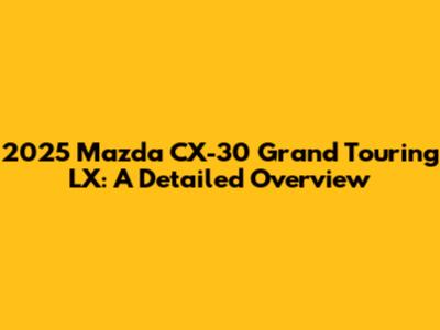 2025 Mazda CX-30 Grand Touring LX: A Detailed Overview