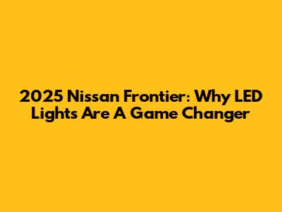 2025 Nissan Frontier: Why LED Lights Are A Game Changer