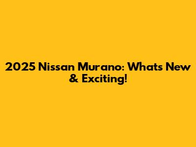 2025 Nissan Murano: What's New & Exciting!