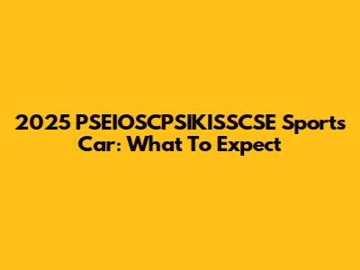 2025 PSEIOSCPSIKISSCSE Sports Car: What To Expect