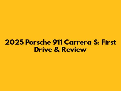 2025 Porsche 911 Carrera S: First Drive & Review