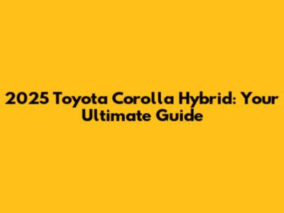 2025 Toyota Corolla Hybrid: Your Ultimate Guide