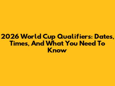 2026 World Cup Qualifiers: Dates, Times, And What You Need To Know