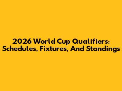 2026 World Cup Qualifiers: Schedules, Fixtures, And Standings