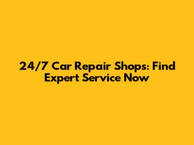 24/7 Car Repair Shops: Find Expert Service Now