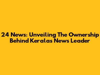 24 News: Unveiling The Ownership Behind Kerala's News Leader