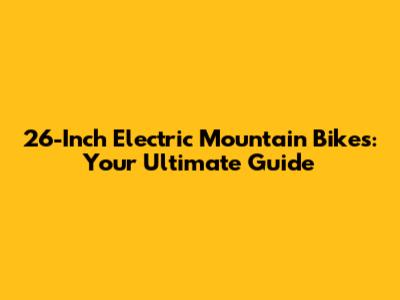 26-Inch Electric Mountain Bikes: Your Ultimate Guide