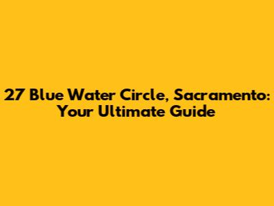 27 Blue Water Circle, Sacramento: Your Ultimate Guide