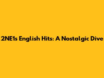 2NE1's English Hits: A Nostalgic Dive