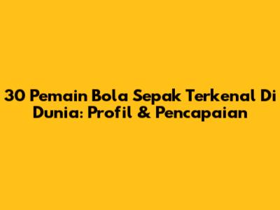 30 Pemain Bola Sepak Terkenal Di Dunia: Profil & Pencapaian
