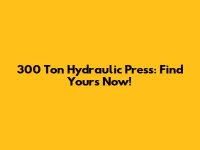 300 Ton Hydraulic Press: Find Yours Now!