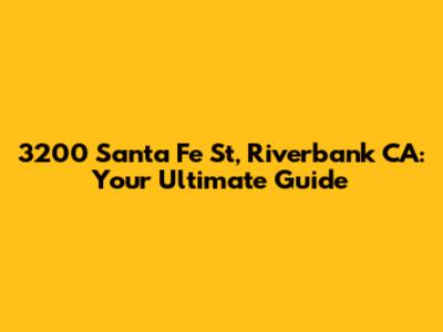 3200 Santa Fe St, Riverbank CA: Your Ultimate Guide