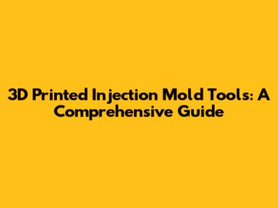 3D Printed Injection Mold Tools: A Comprehensive Guide