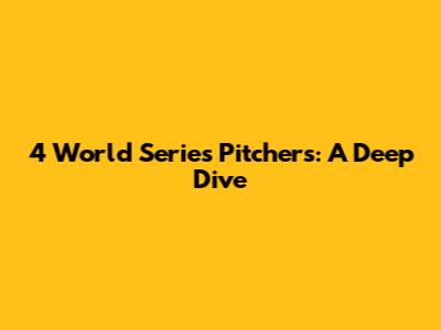 4 World Series Pitchers: A Deep Dive