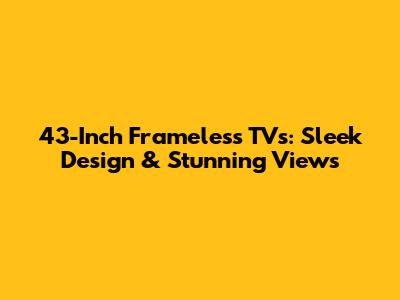 43-Inch Frameless TVs: Sleek Design & Stunning Views
