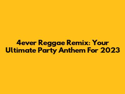 4ever Reggae Remix: Your Ultimate Party Anthem For 2023