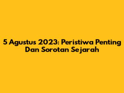 5 Agustus 2023: Peristiwa Penting Dan Sorotan Sejarah