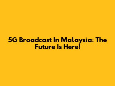 5G Broadcast In Malaysia: The Future Is Here!