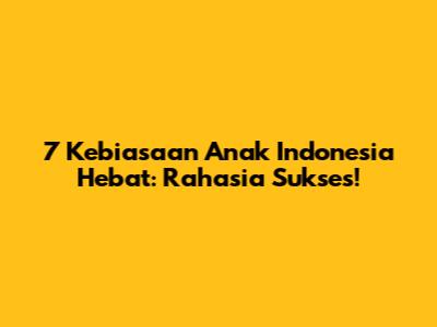 7 Kebiasaan Anak Indonesia Hebat: Rahasia Sukses!