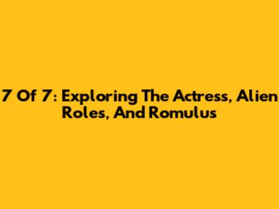 7 Of 7: Exploring The Actress, Alien Roles, And Romulus