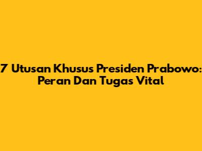7 Utusan Khusus Presiden Prabowo: Peran Dan Tugas Vital