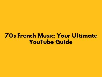 70s French Music: Your Ultimate YouTube Guide