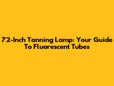 72-Inch Tanning Lamp: Your Guide To Fluorescent Tubes