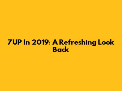 7UP In 2019: A Refreshing Look Back
