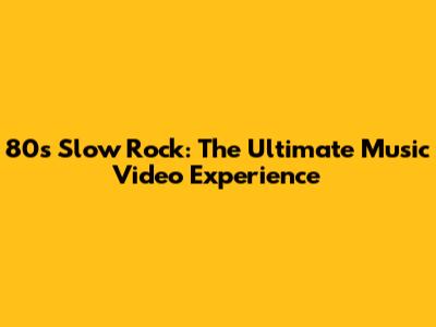80s Slow Rock: The Ultimate Music Video Experience