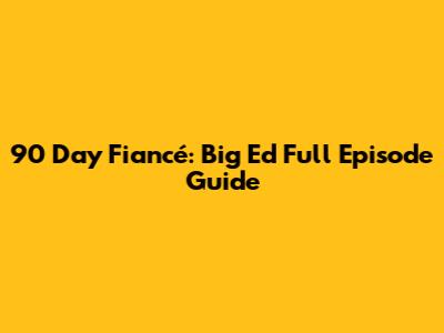 90 Day Fiancé: Big Ed Full Episode Guide