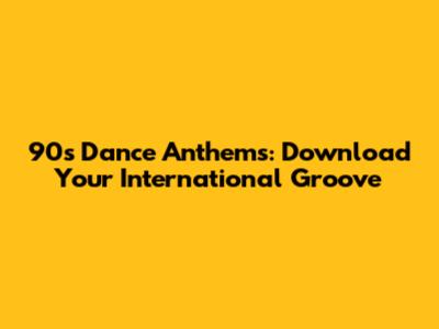 90s Dance Anthems: Download Your International Groove