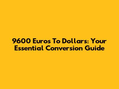 9600 Euros To Dollars: Your Essential Conversion Guide