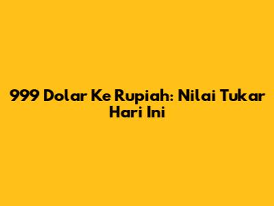 999 Dolar Ke Rupiah: Nilai Tukar Hari Ini