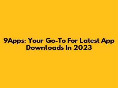 9Apps: Your Go-To For Latest App Downloads In 2023