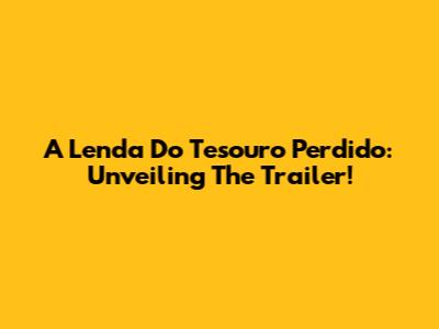 A Lenda Do Tesouro Perdido: Unveiling The Trailer!