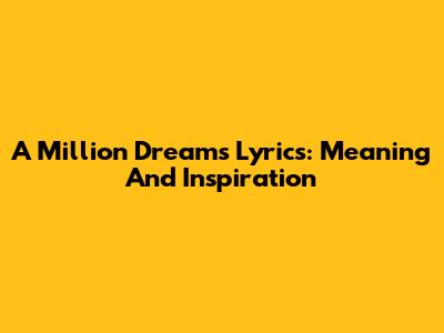 A Million Dreams Lyrics: Meaning And Inspiration