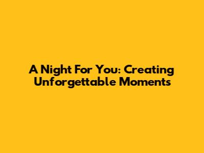 A Night For You: Creating Unforgettable Moments
