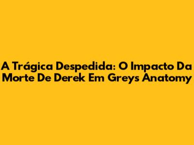 A Trágica Despedida: O Impacto Da Morte De Derek Em Grey's Anatomy
