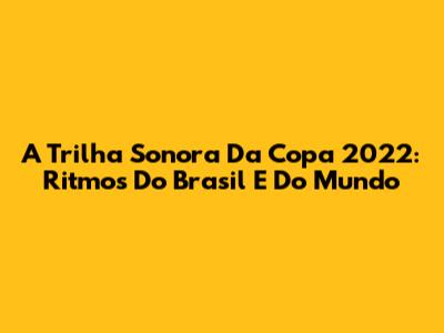 A Trilha Sonora Da Copa 2022: Ritmos Do Brasil E Do Mundo