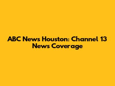 ABC News Houston: Channel 13 News Coverage