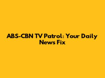 ABS-CBN TV Patrol: Your Daily News Fix
