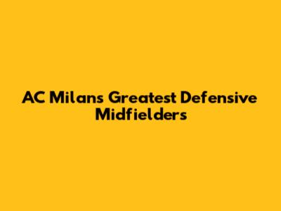 AC Milan's Greatest Defensive Midfielders