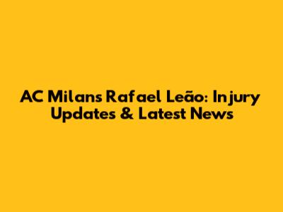 AC Milan's Rafael Leão: Injury Updates & Latest News