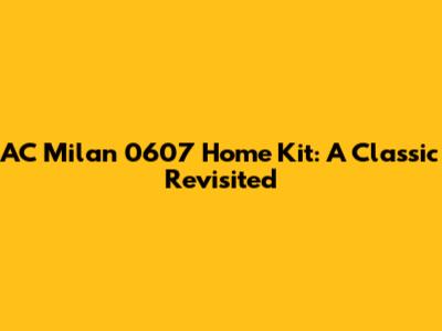 AC Milan 0607 Home Kit: A Classic Revisited