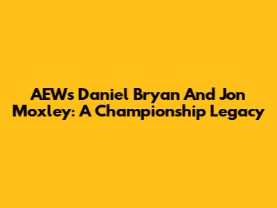 AEW's Daniel Bryan And Jon Moxley: A Championship Legacy