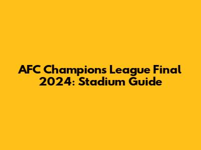 AFC Champions League Final 2024: Stadium Guide