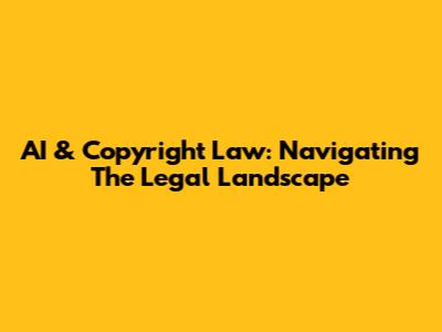 AI & Copyright Law: Navigating The Legal Landscape