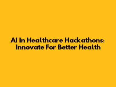 AI In Healthcare Hackathons: Innovate For Better Health