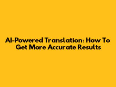 AI-Powered Translation: How To Get More Accurate Results