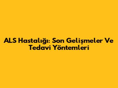 ALS Hastalığı: Son Gelişmeler Ve Tedavi Yöntemleri